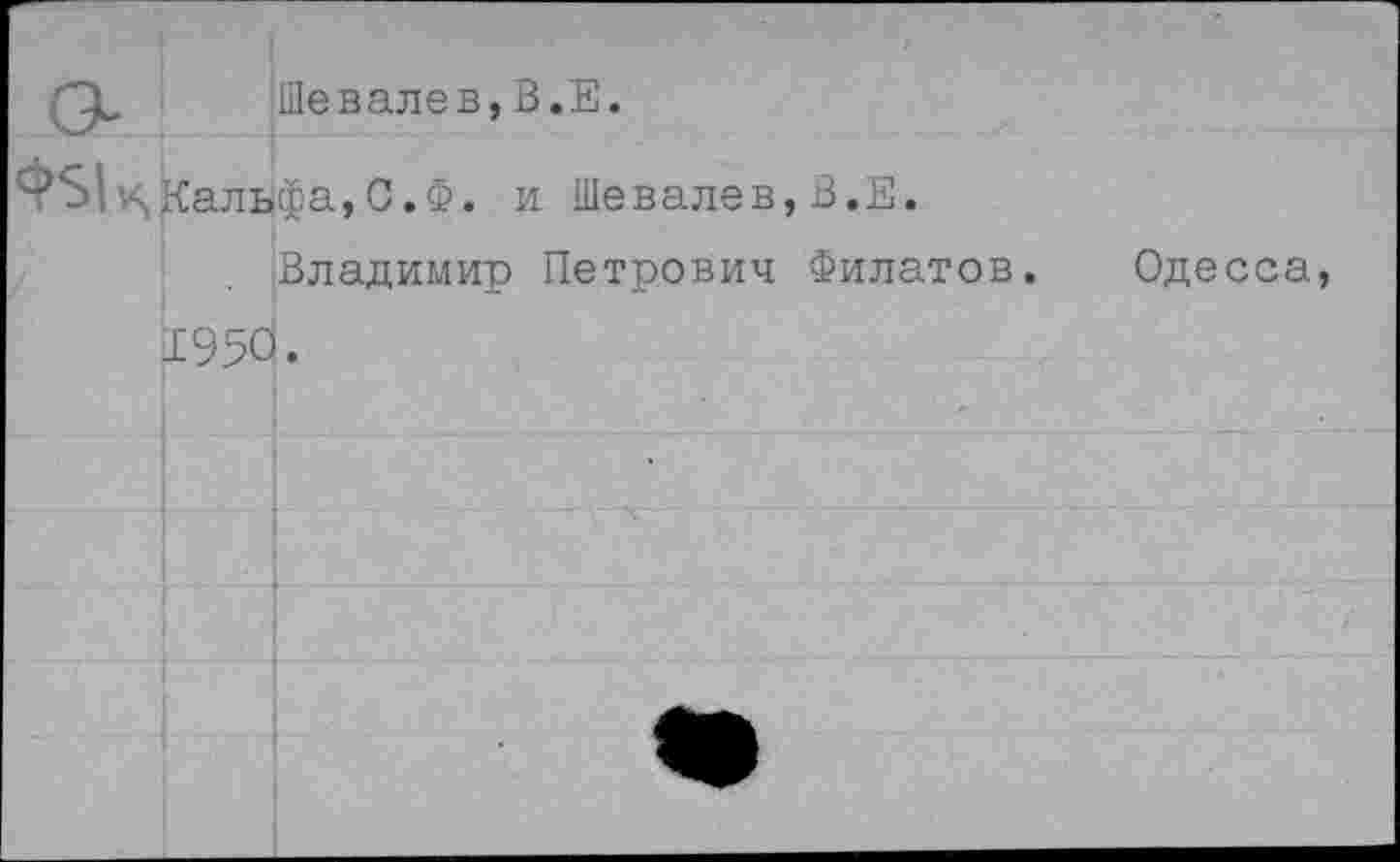 ﻿		Шевалев,В.Е.
4-$к	Каль 1950	фа,С.Ф. и Шевалев,В.Е. Владимир Петрович Филатов.
Одесса,
